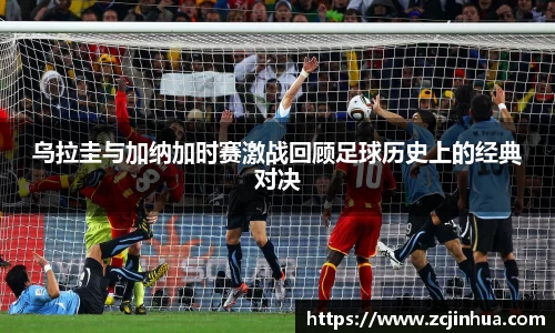 乌拉圭与加纳加时赛激战回顾足球历史上的经典对决