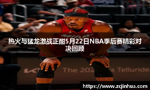热火与猛龙激战正酣5月22日NBA季后赛精彩对决回顾